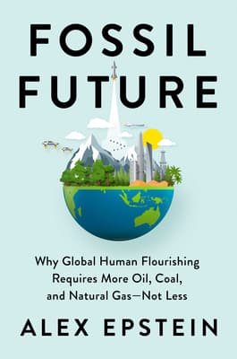 Summary of "Fossil Future: Why Global Human Flourishing Requires More Oil, Coal, and Natural Gas--Not Less"